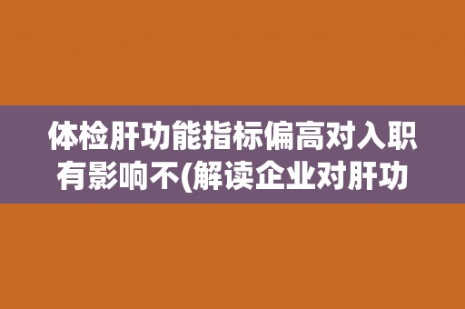 体检肝功能指标偏高对入职有影响不(解读企业对肝功能的招聘要求) 体检肝功能指标偏高对入职有影响不(解读企业对肝功能的招聘要求)