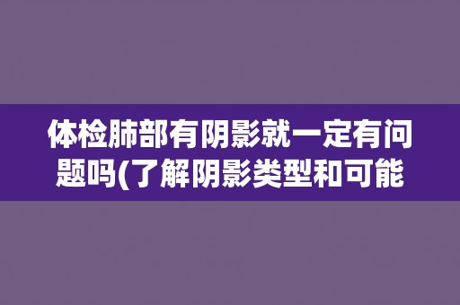 体检肺部有阴影就一定有问题吗(了解阴影类型和可能疾病的关系)