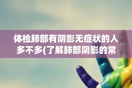 体检肺部有阴影无症状的人多不多(了解肺部阴影的常见原因与应对方法)