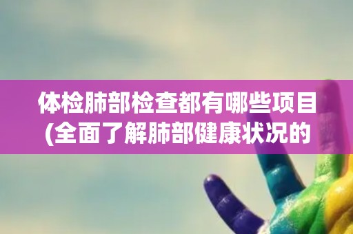体检肺部检查都有哪些项目(全面了解肺部健康状况的必备项目)