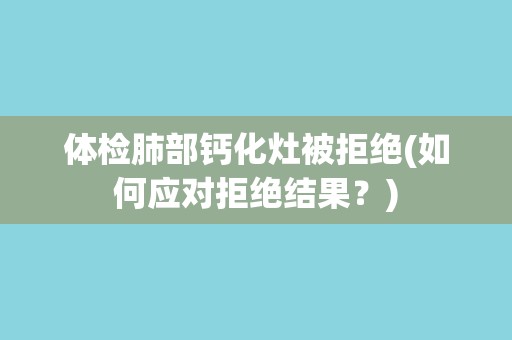 体检肺部钙化灶被拒绝(如何应对拒绝结果?) 体检肺部钙化灶被拒绝(如何应对拒绝结果?)