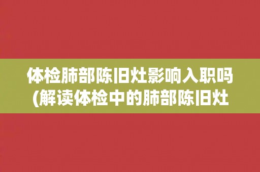 体检肺部陈旧灶影响入职吗(解读体检中的肺部陈旧灶检测及其对就业的影响)