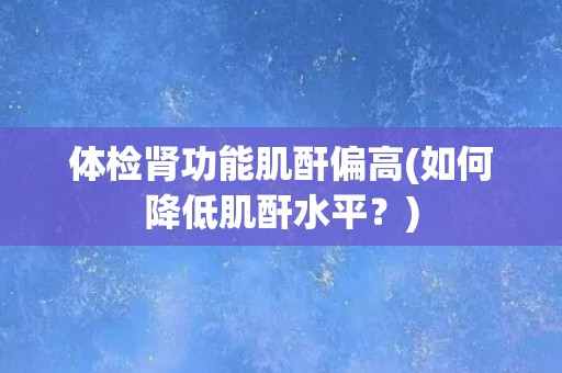 体检肾功能肌酐偏高(如何降低肌酐水平？)
