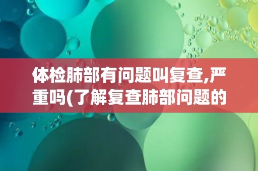 体检肺部有问题叫复查,严重吗(了解复查肺部问题的必要性与注意事项)