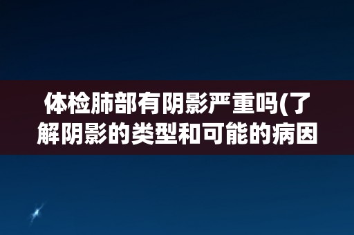 体检肺部有阴影严重吗(了解阴影的类型和可能的病因)