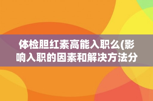 体检胆红素高能入职么(影响入职的因素和解决方法分析)