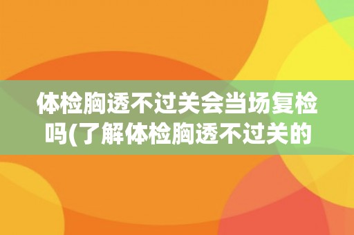 体检胸透不过关会当场复检吗(了解体检胸透不过关的原因及处理方式)