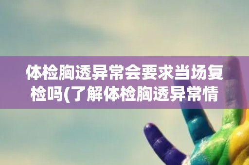 体检胸透异常会要求当场复检吗(了解体检胸透异常情况的处理流程)