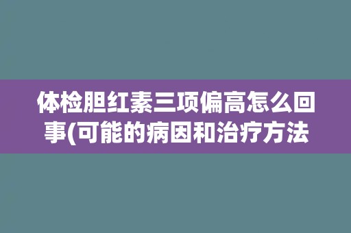 体检胆红素三项偏高怎么回事(可能的病因和治疗方法简介)