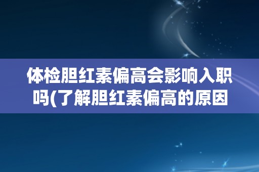 体检胆红素偏高会影响入职吗(了解胆红素偏高的原因和解决方法)
