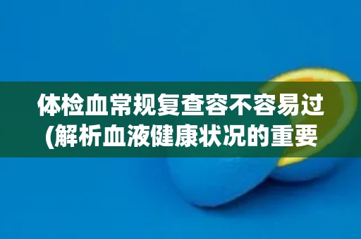 体检血常规复查容不容易过(解析血液健康状况的重要性和注意事项) 体检血常规复查容不容易过(解析血液健康状况的重要性和注意事项)
