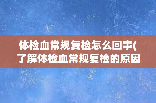 体检血常规复检怎么回事(了解体检血常规复检的原因和注意事项)