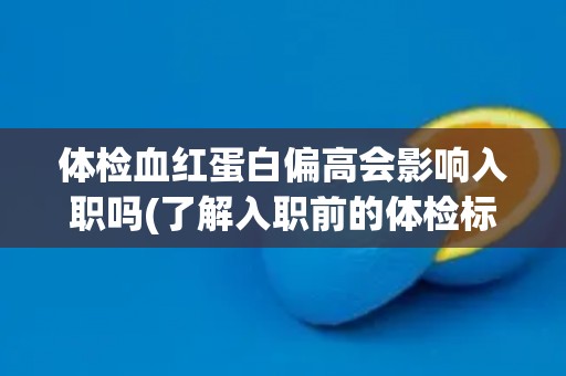 体检血红蛋白偏高会影响入职吗(了解入职前的体检标准和相关政策) 体检血红蛋白偏高会影响入职吗(了解入职前的体检标准和相关政策)