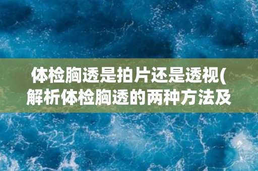 体检胸透是拍片还是透视(解析体检胸透的两种方法及其优缺点)