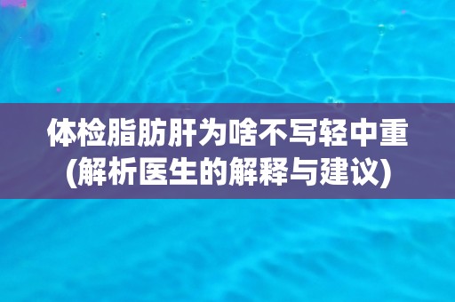 体检脂肪肝为啥不写轻中重(解析医生的解释与建议)