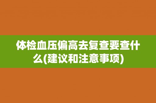 体检血压偏高去复查要查什么(建议和注意事项)