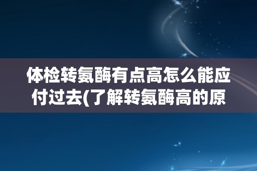 体检转氨酶有点高怎么能应付过去(了解转氨酶高的原因和应对方法)