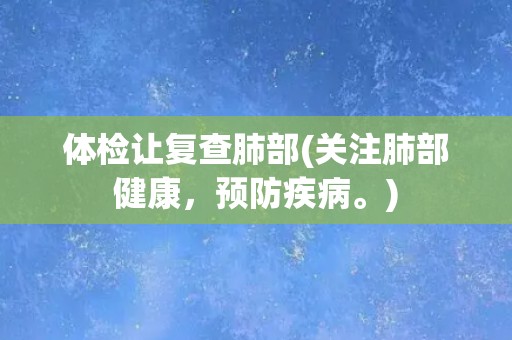 体检让复查肺部(关注肺部健康，预防疾病。)