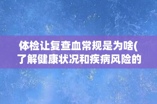 体检让复查血常规是为啥(了解健康状况和疾病风险的必要性)