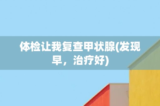 体检让我复查甲状腺(发现早，治疗好)