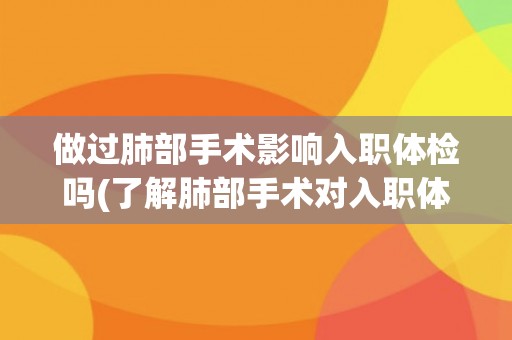 做过肺部手术影响入职体检吗(了解肺部手术对入职体检的影响和注意事项)