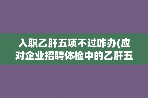 入职乙肝五项不过咋办(应对企业招聘体检中的乙肝五项问题) 入职乙肝五项不过咋办(应对企业招聘体检中的乙肝五项问题)