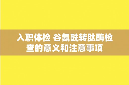 入职体检 谷氨酰转肽酶检查的意义和注意事项