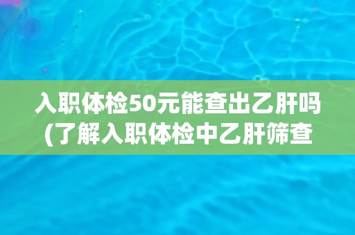 入职体检50元能查出乙肝吗(了解入职体检中乙肝筛查的真相)