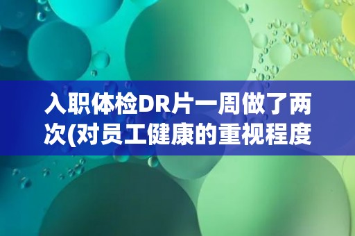 入职体检DR片一周做了两次(对员工健康的重视程度) 入职体检DR片一周做了两次(对员工健康的重视程度)