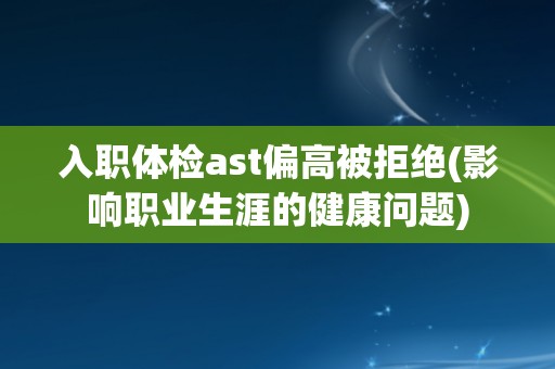 入职体检ast偏高被拒绝(影响职业生涯的健康问题)