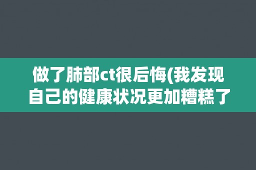 做了肺部ct很后悔(我发现自己的健康状况更加糟糕了)