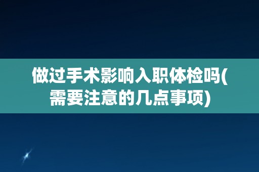 做过手术影响入职体检吗(需要注意的几点事项)