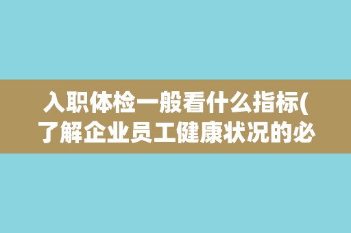 入职体检一般看什么指标(了解企业员工健康状况的必要步骤) 入职体检一般看什么指标(了解企业员工健康状况的必要步骤)