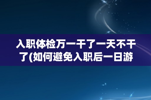 入职体检万一干了一天不干了(如何避免入职后一日游？)