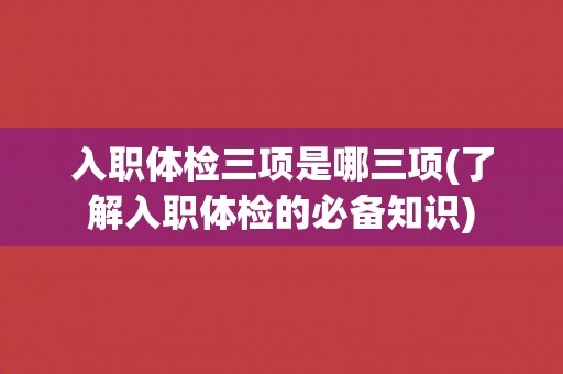 入职体检三项是哪三项(了解入职体检的必备知识)