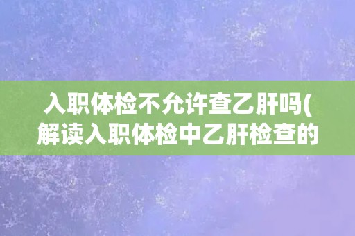 入职体检不允许查乙肝吗(解读入职体检中乙肝检查的相关规定和政策) 入职体检不允许查乙肝吗(解读入职体检中乙肝检查的相关规定和政策)