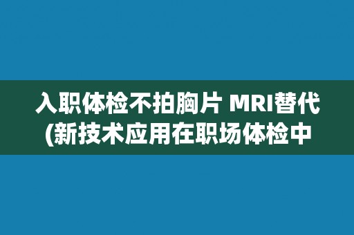 入职体检不拍胸片 MRI替代(新技术应用在职场体检中的探索与实践)