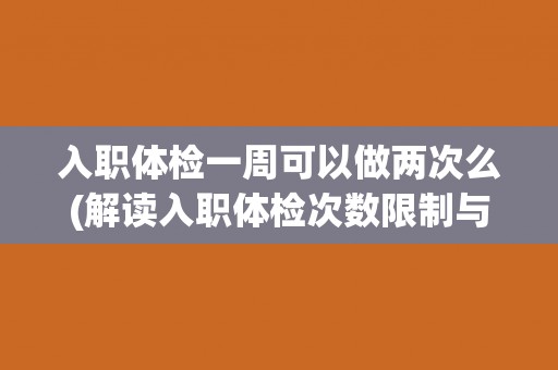 入职体检一周可以做两次么(解读入职体检次数限制与规定)