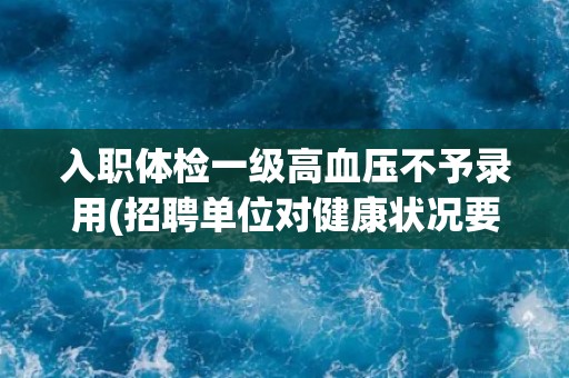 入职体检一级高血压不予录用(招聘单位对健康状况要求严格)
