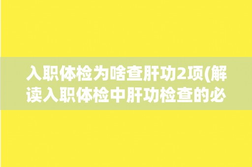 入职体检为啥查肝功2项(解读入职体检中肝功检查的必要性和意义)