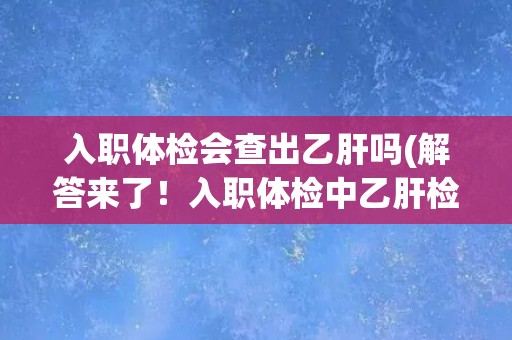 入职体检会查出乙肝吗(解答来了!入职体检中乙肝检查的注意事项) 入职体检会查出乙肝吗(解答来了!入职体检中乙肝检查的注意事项)