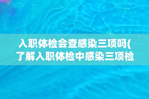 入职体检会查感染三项吗(了解入职体检中感染三项检查的必要性和流程)