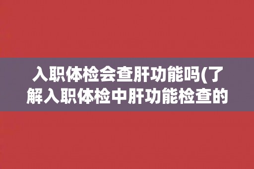 入职体检会查肝功能吗(了解入职体检中肝功能检查的必要性和方法)
