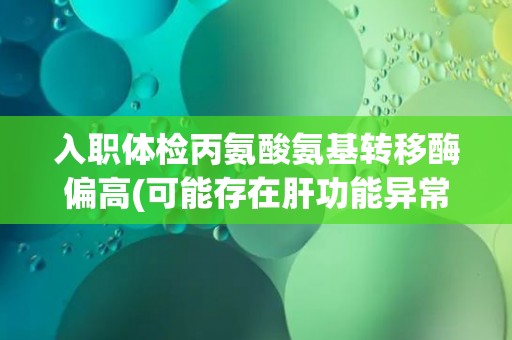入职体检丙氨酸氨基转移酶偏高(可能存在肝功能异常风险)