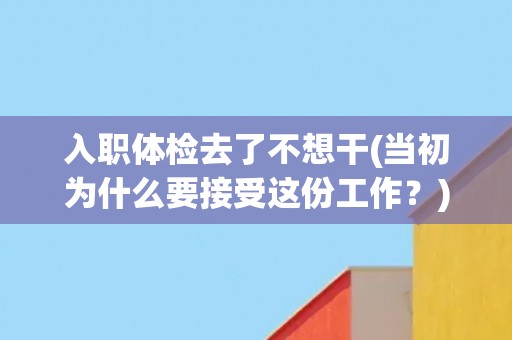 入职体检去了不想干(当初为什么要接受这份工作？)