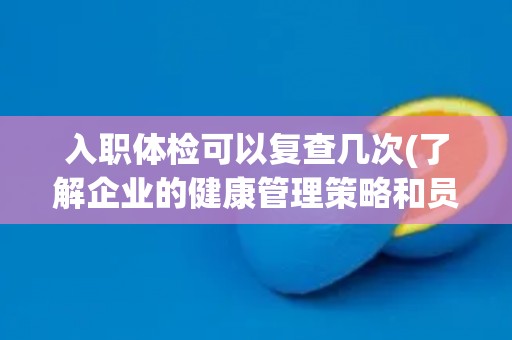 入职体检可以复查几次(了解企业的健康管理策略和员工保障措施)