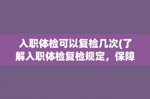 入职体检可以复检几次(了解入职体检复检规定，保障健康就业)