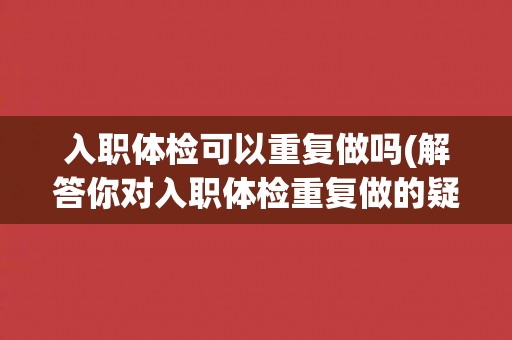 入职体检可以重复做吗(解答你对入职体检重复做的疑惑)