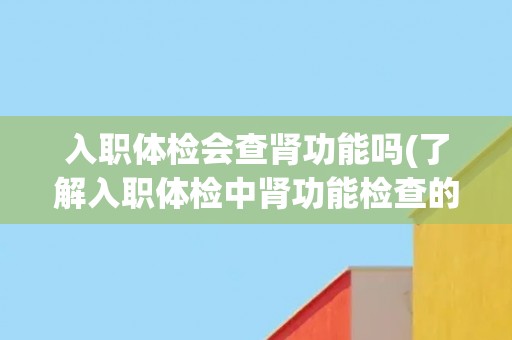 入职体检会查肾功能吗(了解入职体检中肾功能检查的必要性和方法)