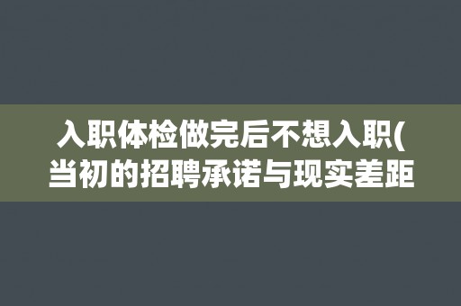 入职体检做完后不想入职(当初的招聘承诺与现实差距太大？)